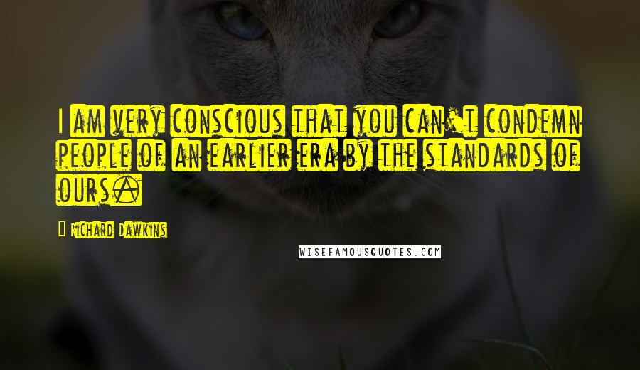 Richard Dawkins Quotes: I am very conscious that you can't condemn people of an earlier era by the standards of ours.