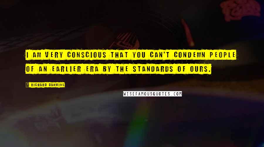 Richard Dawkins Quotes: I am very conscious that you can't condemn people of an earlier era by the standards of ours.