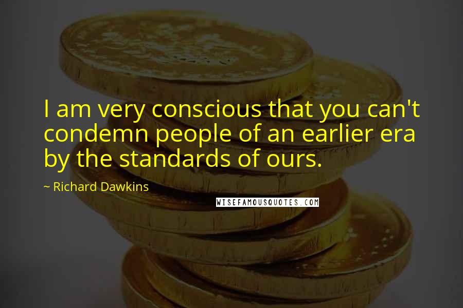 Richard Dawkins Quotes: I am very conscious that you can't condemn people of an earlier era by the standards of ours.