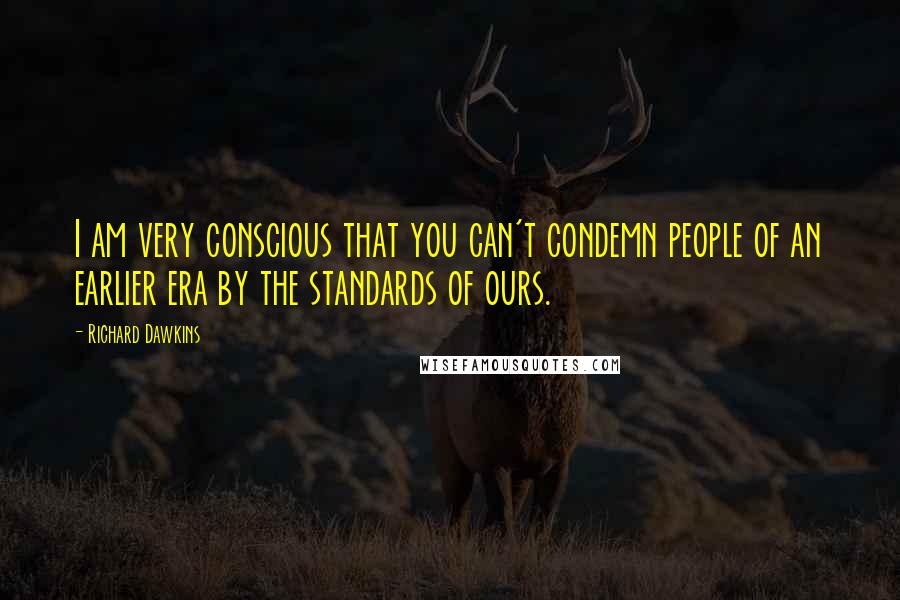 Richard Dawkins Quotes: I am very conscious that you can't condemn people of an earlier era by the standards of ours.