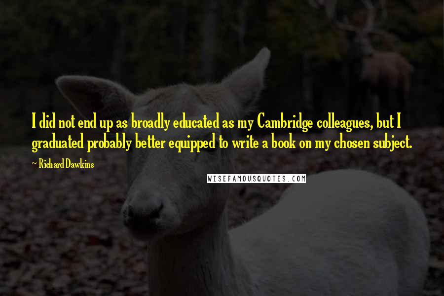 Richard Dawkins Quotes: I did not end up as broadly educated as my Cambridge colleagues, but I graduated probably better equipped to write a book on my chosen subject.