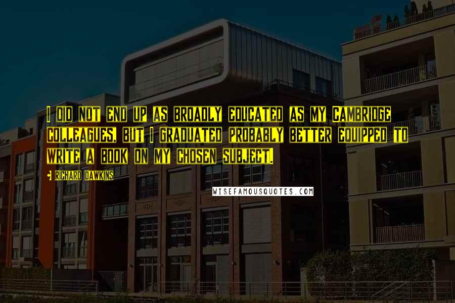 Richard Dawkins Quotes: I did not end up as broadly educated as my Cambridge colleagues, but I graduated probably better equipped to write a book on my chosen subject.