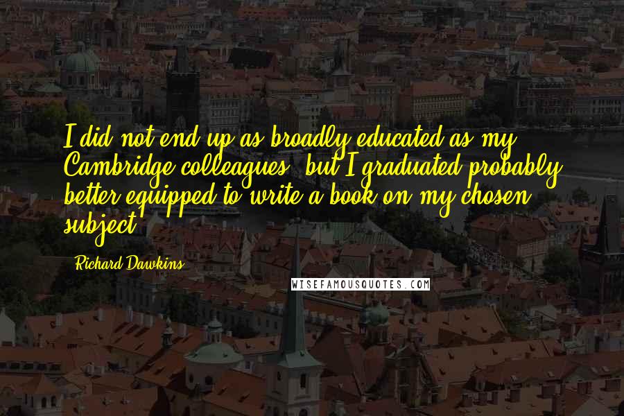Richard Dawkins Quotes: I did not end up as broadly educated as my Cambridge colleagues, but I graduated probably better equipped to write a book on my chosen subject.