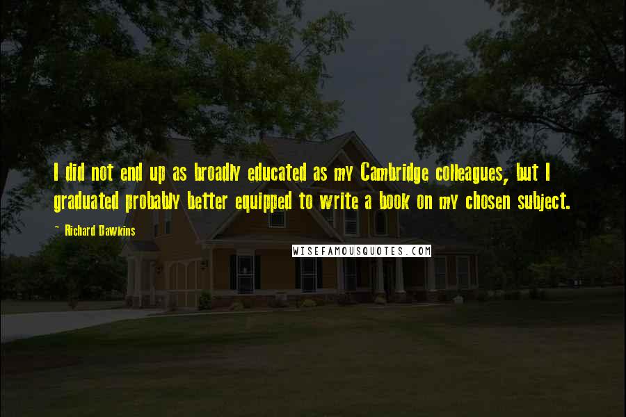 Richard Dawkins Quotes: I did not end up as broadly educated as my Cambridge colleagues, but I graduated probably better equipped to write a book on my chosen subject.