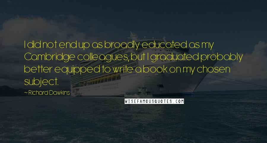 Richard Dawkins Quotes: I did not end up as broadly educated as my Cambridge colleagues, but I graduated probably better equipped to write a book on my chosen subject.