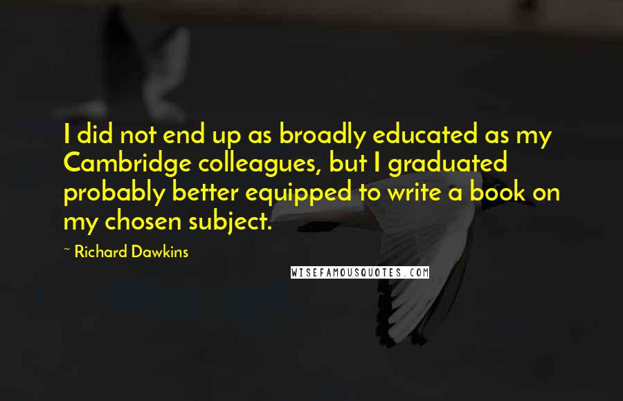 Richard Dawkins Quotes: I did not end up as broadly educated as my Cambridge colleagues, but I graduated probably better equipped to write a book on my chosen subject.