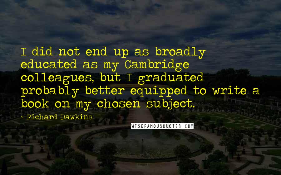 Richard Dawkins Quotes: I did not end up as broadly educated as my Cambridge colleagues, but I graduated probably better equipped to write a book on my chosen subject.