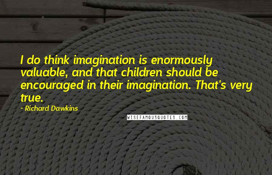 Richard Dawkins Quotes: I do think imagination is enormously valuable, and that children should be encouraged in their imagination. That's very true.