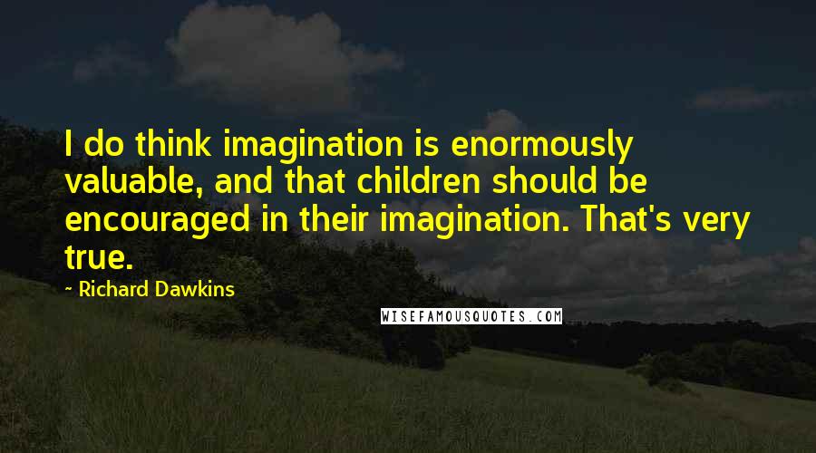 Richard Dawkins Quotes: I do think imagination is enormously valuable, and that children should be encouraged in their imagination. That's very true.
