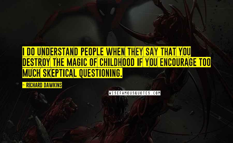 Richard Dawkins Quotes: I do understand people when they say that you destroy the magic of childhood if you encourage too much skeptical questioning.