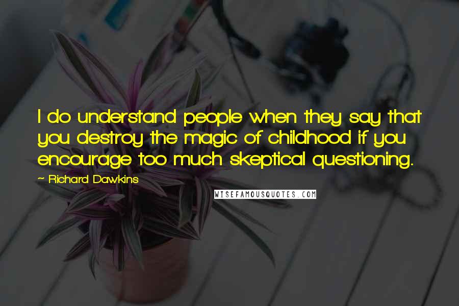 Richard Dawkins Quotes: I do understand people when they say that you destroy the magic of childhood if you encourage too much skeptical questioning.