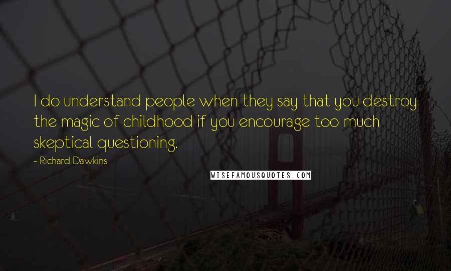 Richard Dawkins Quotes: I do understand people when they say that you destroy the magic of childhood if you encourage too much skeptical questioning.