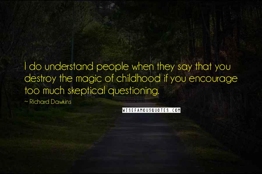 Richard Dawkins Quotes: I do understand people when they say that you destroy the magic of childhood if you encourage too much skeptical questioning.