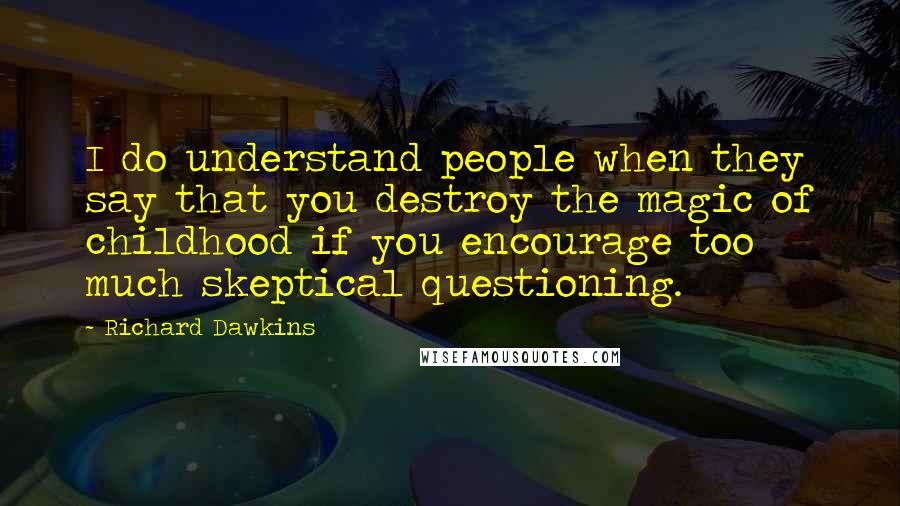 Richard Dawkins Quotes: I do understand people when they say that you destroy the magic of childhood if you encourage too much skeptical questioning.