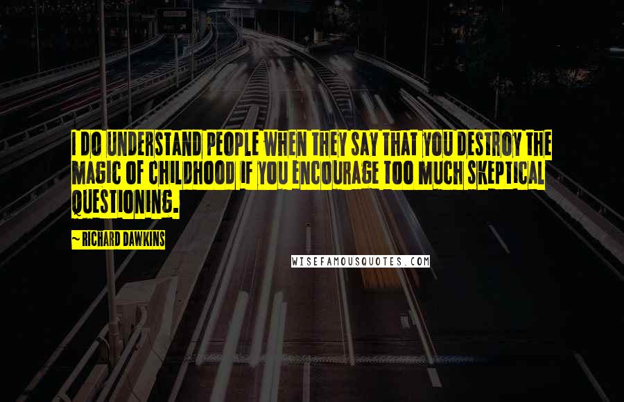 Richard Dawkins Quotes: I do understand people when they say that you destroy the magic of childhood if you encourage too much skeptical questioning.