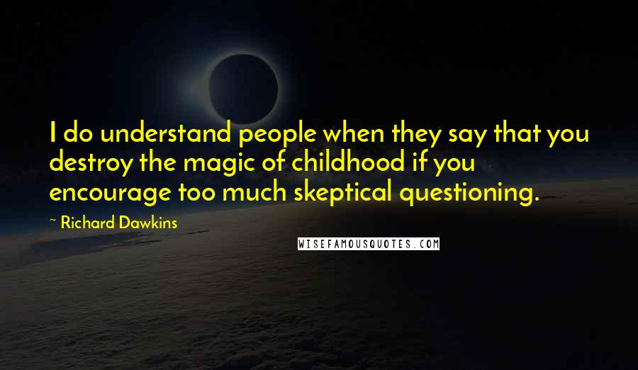 Richard Dawkins Quotes: I do understand people when they say that you destroy the magic of childhood if you encourage too much skeptical questioning.
