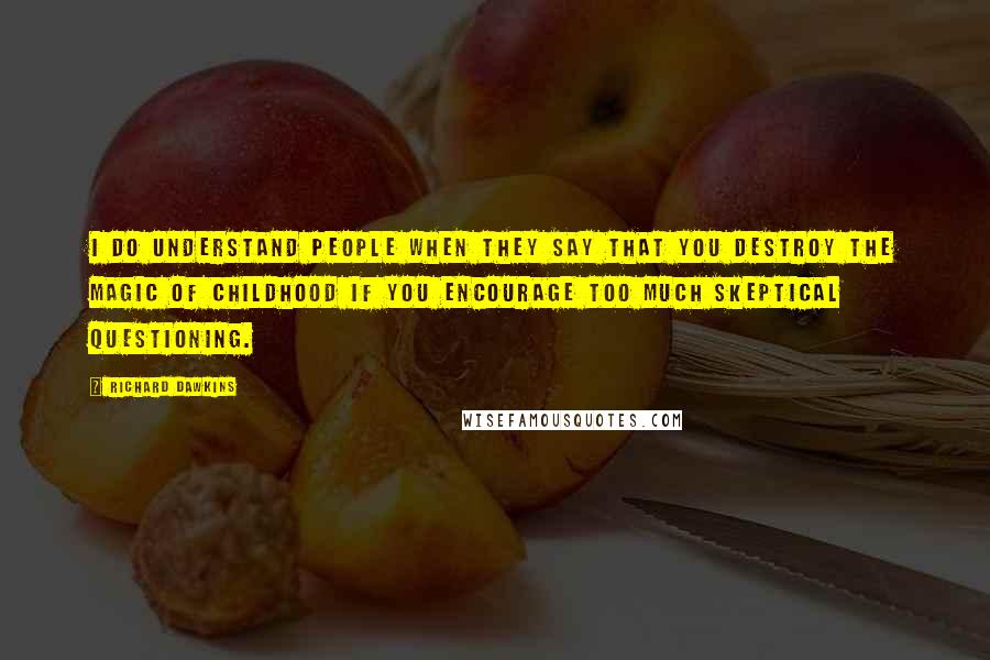Richard Dawkins Quotes: I do understand people when they say that you destroy the magic of childhood if you encourage too much skeptical questioning.