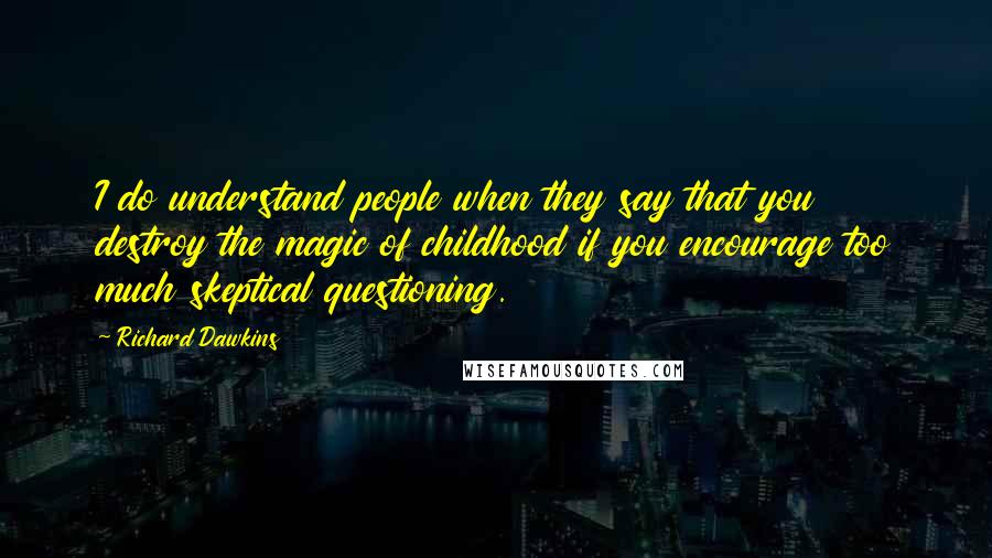 Richard Dawkins Quotes: I do understand people when they say that you destroy the magic of childhood if you encourage too much skeptical questioning.