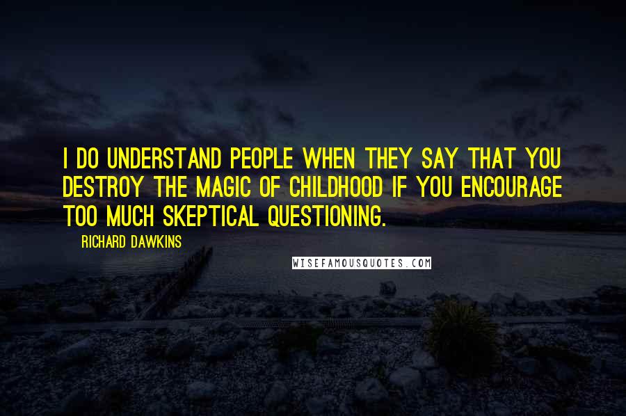 Richard Dawkins Quotes: I do understand people when they say that you destroy the magic of childhood if you encourage too much skeptical questioning.