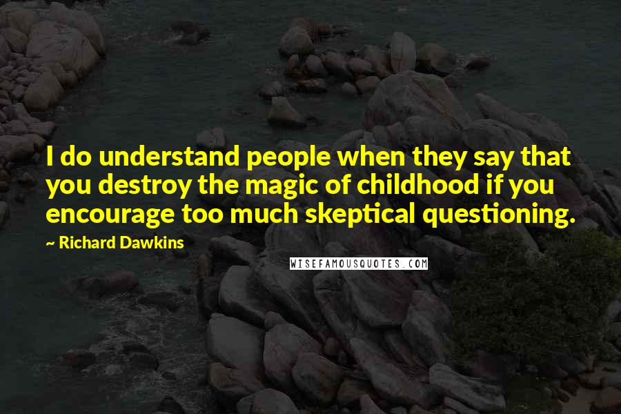Richard Dawkins Quotes: I do understand people when they say that you destroy the magic of childhood if you encourage too much skeptical questioning.