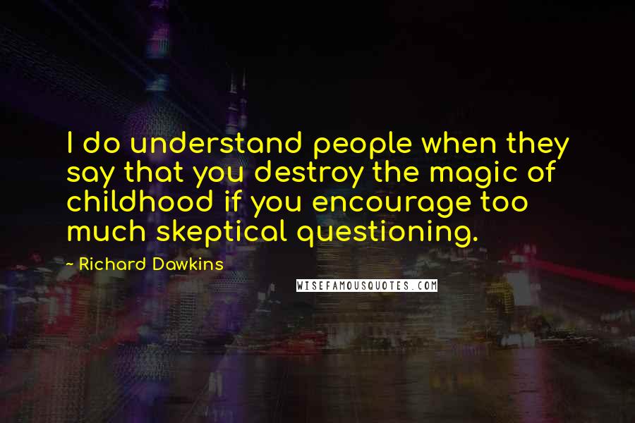 Richard Dawkins Quotes: I do understand people when they say that you destroy the magic of childhood if you encourage too much skeptical questioning.
