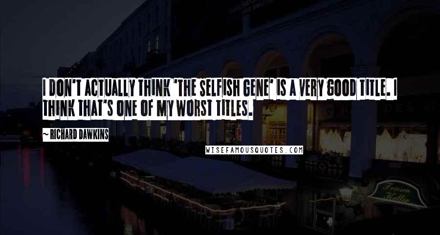 Richard Dawkins Quotes: I don't actually think 'The Selfish Gene' is a very good title. I think that's one of my worst titles.