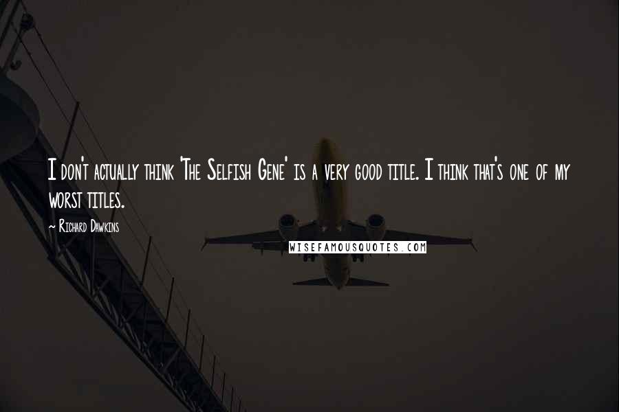Richard Dawkins Quotes: I don't actually think 'The Selfish Gene' is a very good title. I think that's one of my worst titles.