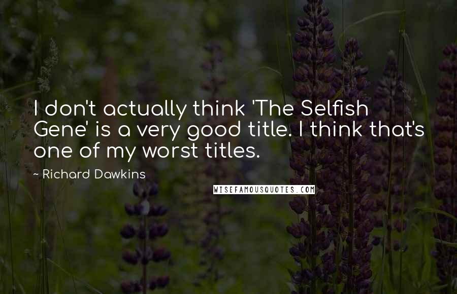 Richard Dawkins Quotes: I don't actually think 'The Selfish Gene' is a very good title. I think that's one of my worst titles.