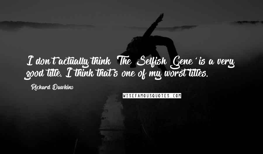 Richard Dawkins Quotes: I don't actually think 'The Selfish Gene' is a very good title. I think that's one of my worst titles.