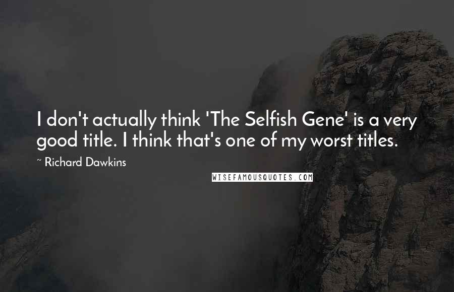 Richard Dawkins Quotes: I don't actually think 'The Selfish Gene' is a very good title. I think that's one of my worst titles.