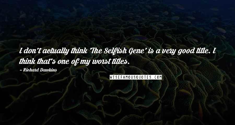 Richard Dawkins Quotes: I don't actually think 'The Selfish Gene' is a very good title. I think that's one of my worst titles.