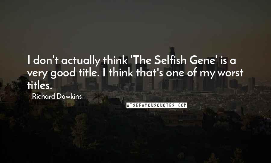 Richard Dawkins Quotes: I don't actually think 'The Selfish Gene' is a very good title. I think that's one of my worst titles.