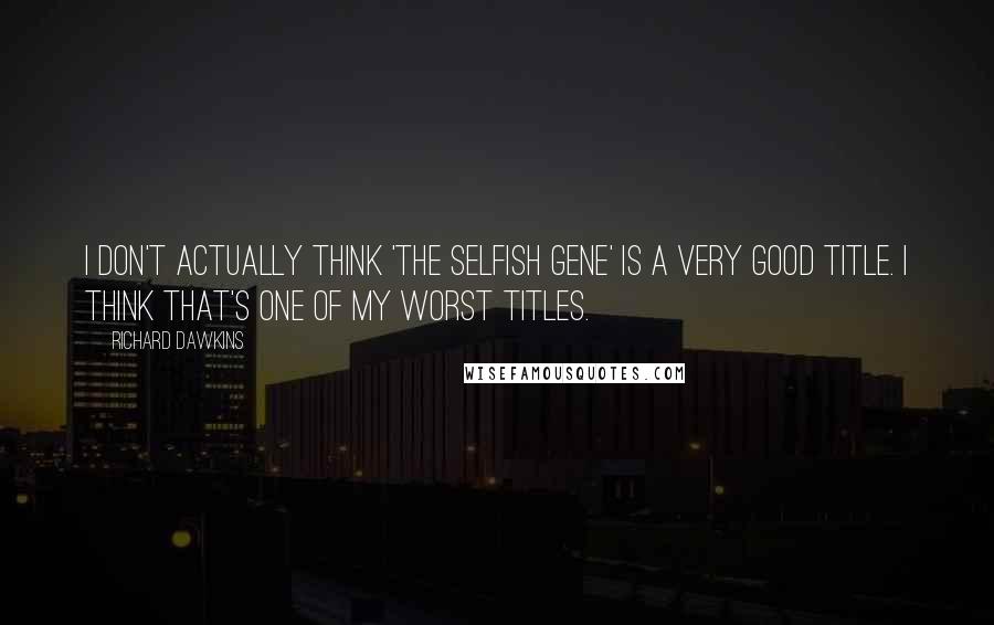 Richard Dawkins Quotes: I don't actually think 'The Selfish Gene' is a very good title. I think that's one of my worst titles.