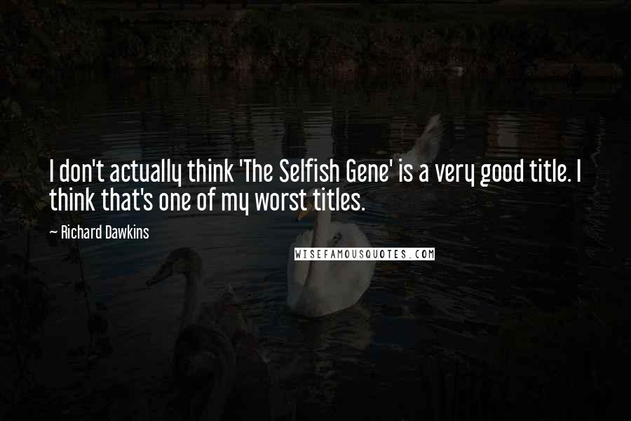 Richard Dawkins Quotes: I don't actually think 'The Selfish Gene' is a very good title. I think that's one of my worst titles.