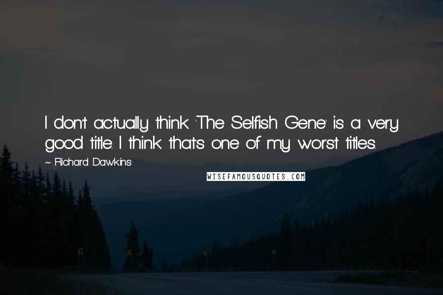 Richard Dawkins Quotes: I don't actually think 'The Selfish Gene' is a very good title. I think that's one of my worst titles.