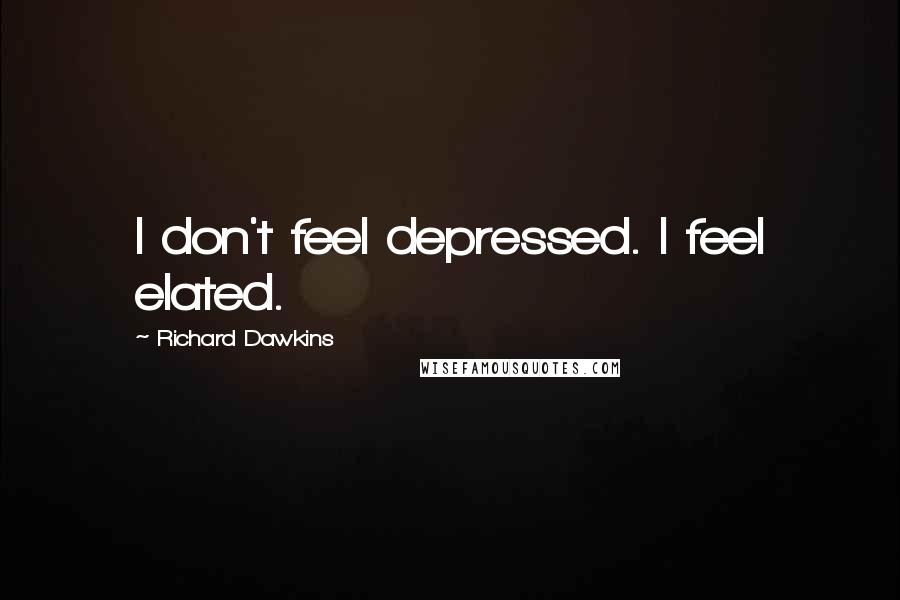 Richard Dawkins Quotes: I don't feel depressed. I feel elated.