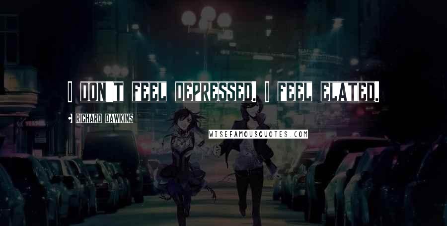 Richard Dawkins Quotes: I don't feel depressed. I feel elated.