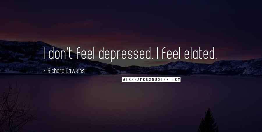 Richard Dawkins Quotes: I don't feel depressed. I feel elated.