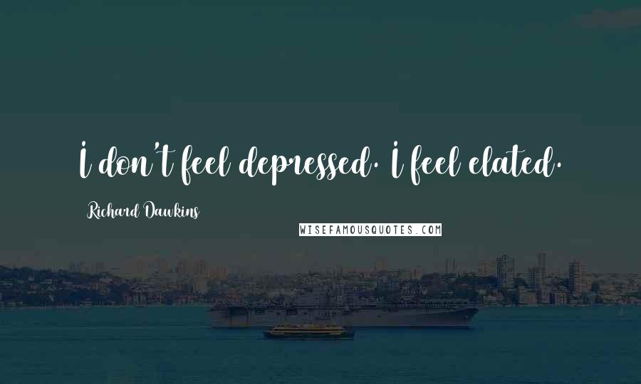 Richard Dawkins Quotes: I don't feel depressed. I feel elated.