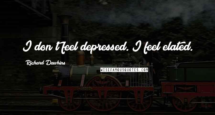 Richard Dawkins Quotes: I don't feel depressed. I feel elated.