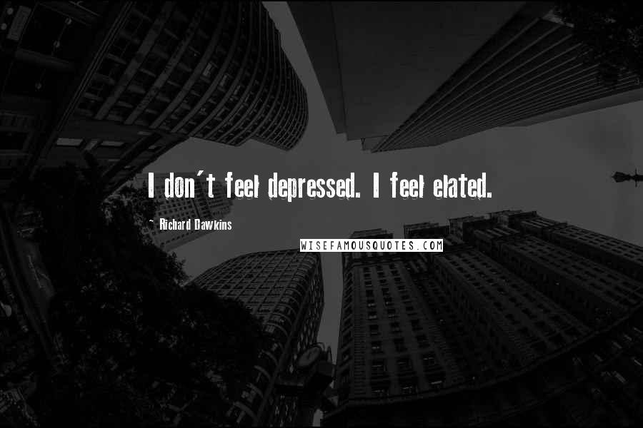 Richard Dawkins Quotes: I don't feel depressed. I feel elated.