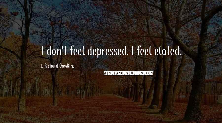 Richard Dawkins Quotes: I don't feel depressed. I feel elated.