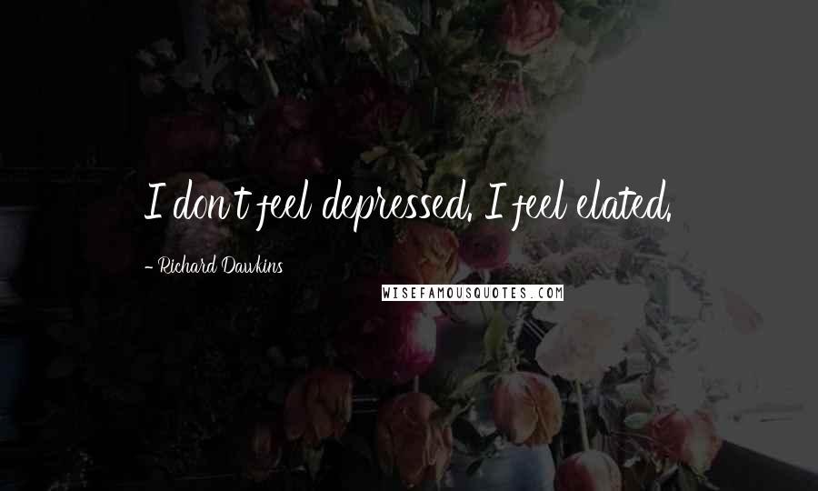 Richard Dawkins Quotes: I don't feel depressed. I feel elated.