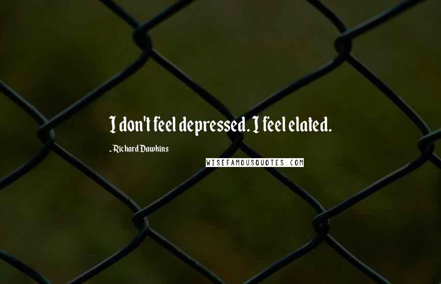 Richard Dawkins Quotes: I don't feel depressed. I feel elated.
