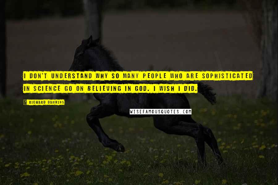 Richard Dawkins Quotes: I don't understand why so many people who are sophisticated in science go on believing in God. I wish I did.