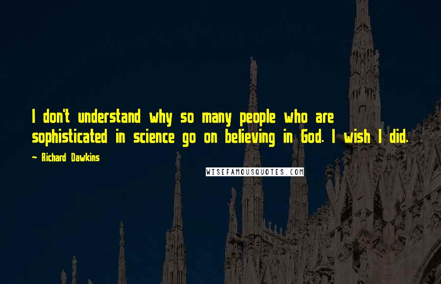 Richard Dawkins Quotes: I don't understand why so many people who are sophisticated in science go on believing in God. I wish I did.