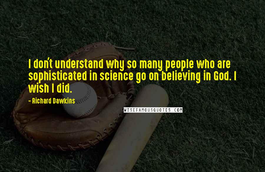 Richard Dawkins Quotes: I don't understand why so many people who are sophisticated in science go on believing in God. I wish I did.