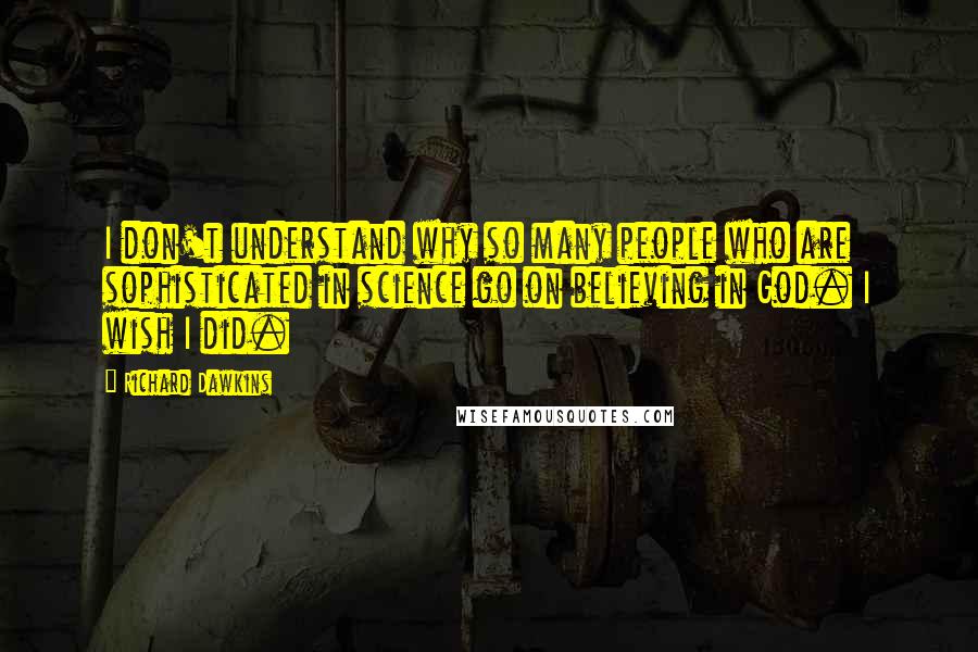 Richard Dawkins Quotes: I don't understand why so many people who are sophisticated in science go on believing in God. I wish I did.