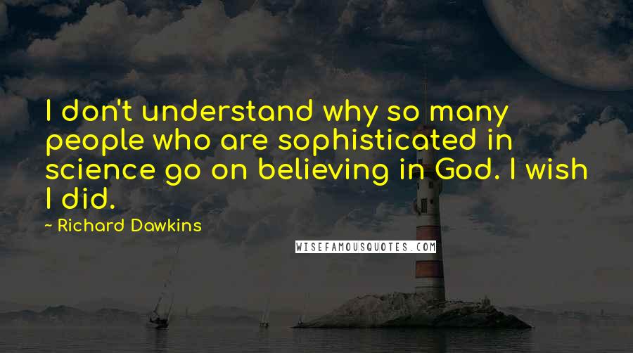 Richard Dawkins Quotes: I don't understand why so many people who are sophisticated in science go on believing in God. I wish I did.