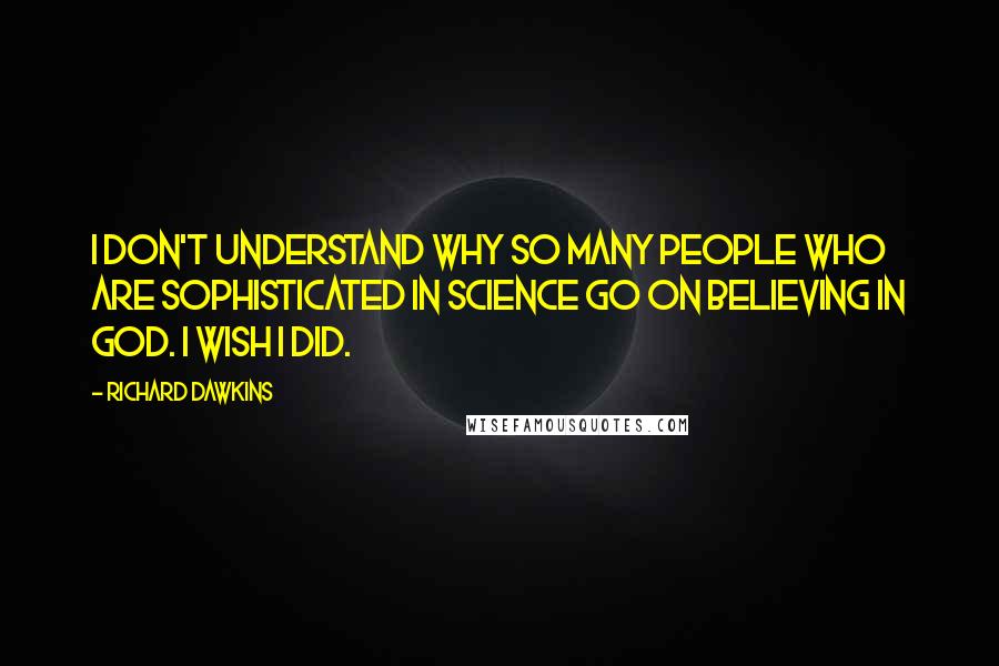 Richard Dawkins Quotes: I don't understand why so many people who are sophisticated in science go on believing in God. I wish I did.